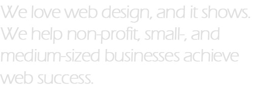 We love web design, and it shows. We help non-profit, small-, and medium-sized businesses achieve web success.