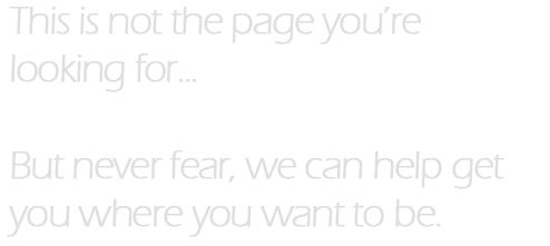 This is not the page you're looking for... But never fear, we can help you get you where you want to be.